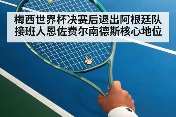 梅西世界杯决赛后退出阿根廷队 接班人恩佐费尔南德斯核心地位