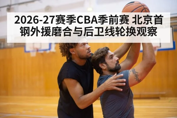 2026-27赛季CBA季前赛 北京首钢外援磨合与后卫线轮换观察