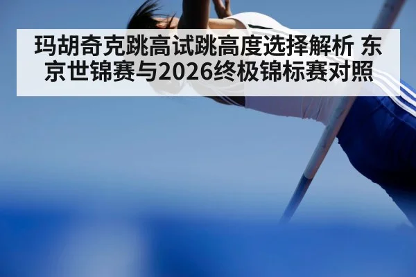 玛胡奇克跳高试跳高度选择解析 东京世锦赛与2026终极锦标赛对照