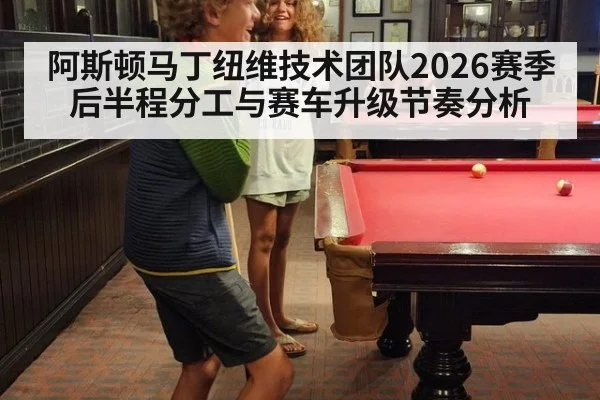 阿斯顿马丁纽维技术团队2026赛季后半程分工与赛车升级节奏分析