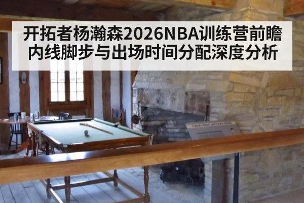 开拓者杨瀚森2026NBA训练营前瞻 内线脚步与出场时间分配深度分析
